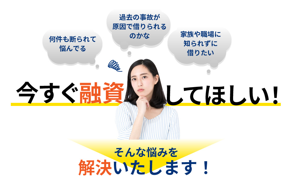 何件も断られて悩んでる、過去の事故が原因で借りられるのかな、家族や職場に知られずに借りたい、今すぐ融資してほしい!そんな悩みを解決いたします!