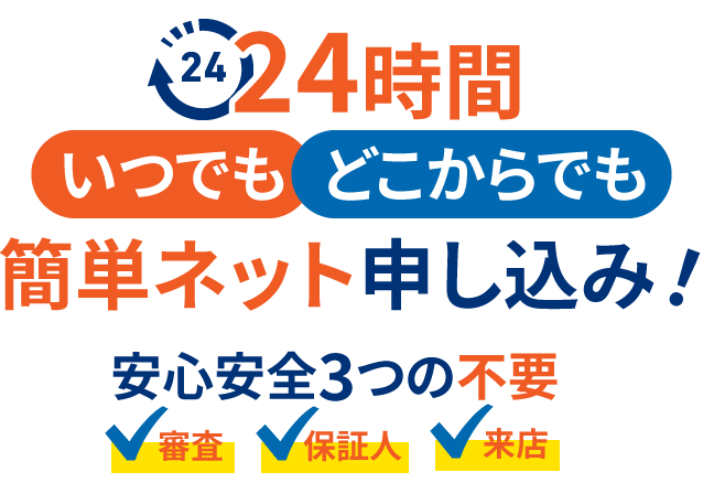 24時間いつでもどこからでも簡単ネット申し込み!安心安全3つの不要審査、保証人、来店